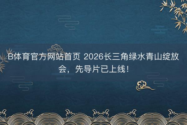 B体育官方网站首页 2026长三角绿水青山绽放会，先导片已上线！