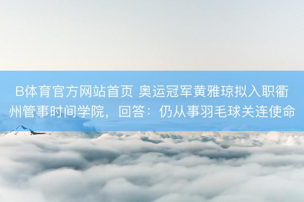 B体育官方网站首页 奥运冠军黄雅琼拟入职衢州管事时间学院，回答：仍从事羽毛球关连使命