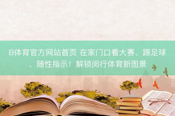 B体育官方网站首页 在家门口看大赛、踢足球、随性指示！解锁闵行体育新图景