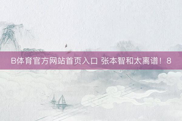 B体育官方网站首页入口 张本智和太离谱！8