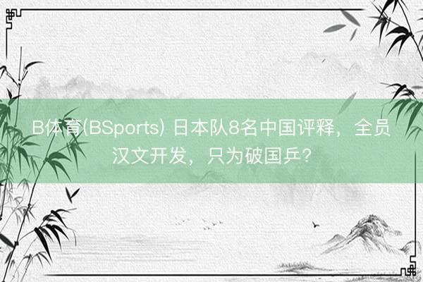 B体育(BSports) 日本队8名中国评释，全员汉文开发，只为破国乒?