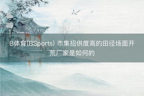 B体育(BSports) 市集招供度高的田径场面开荒厂家是如何的