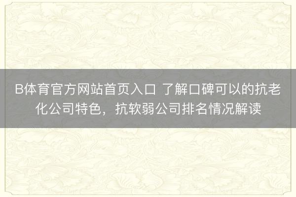 B体育官方网站首页入口 了解口碑可以的抗老化公司特色，抗软弱公司排名情况解读