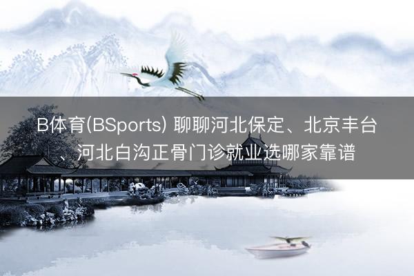 B体育(BSports) 聊聊河北保定、北京丰台、河北白沟正骨门诊就业选哪家靠谱
