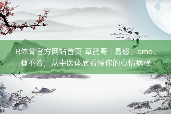 B体育官方网站首页 草药哥 | 易怒、emo、睡不着，从中医体质看懂你的心情病根