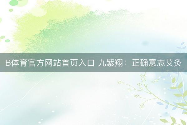 B体育官方网站首页入口 九紫翔：正确意志艾灸