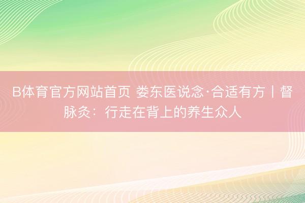 B体育官方网站首页 娄东医说念·合适有方丨督脉灸：行走在背上的养生众人