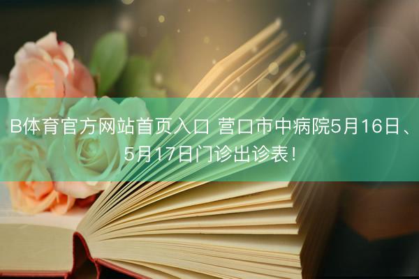 B体育官方网站首页入口 营口市中病院5月16日、5月17日门诊出诊表！