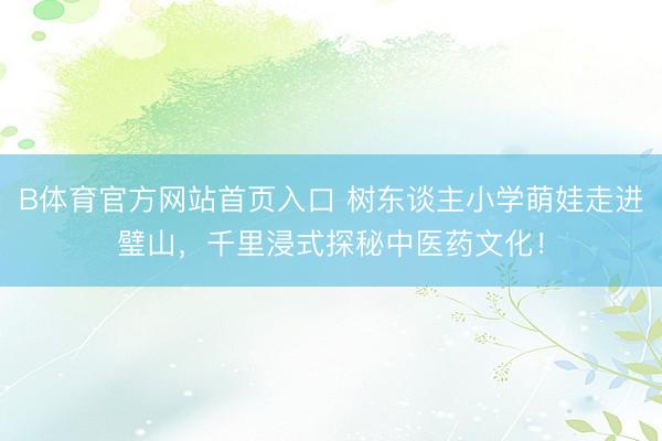 B体育官方网站首页入口 树东谈主小学萌娃走进璧山,千里浸式探秘中医药文化!