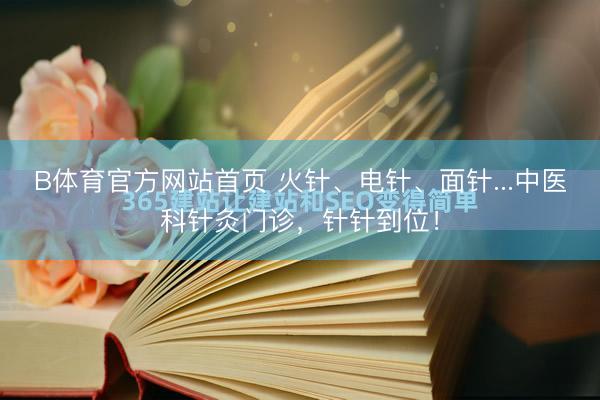 B体育官方网站首页 火针、电针、面针...中医科针灸门诊，针针到位！