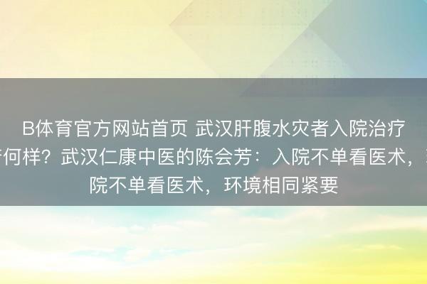 B体育官方网站首页 武汉肝腹水灾者入院治疗,病房环境若何样?武汉仁康中医的陈会芳:入院不单看医术,环境相同紧要