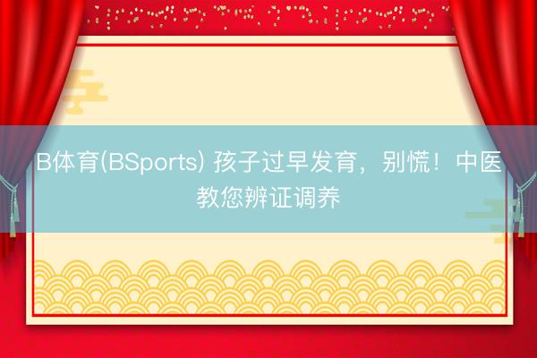 B体育(BSports) 孩子过早发育，别慌！中医教您辨证调养