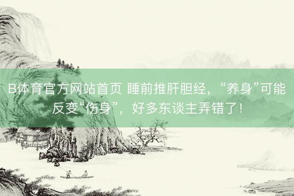 B体育官方网站首页 睡前推肝胆经，“养身”可能反变“伤身”，好多东谈主弄错了！