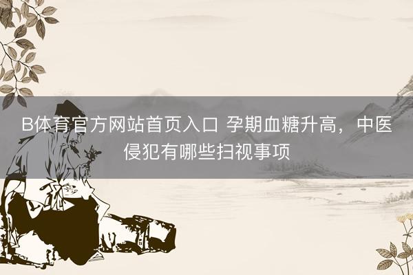 B体育官方网站首页入口 孕期血糖升高，中医侵犯有哪些扫视事项