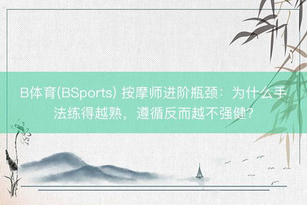 B体育(BSports) 按摩师进阶瓶颈：为什么手法练得越熟，遵循反而越不强健？