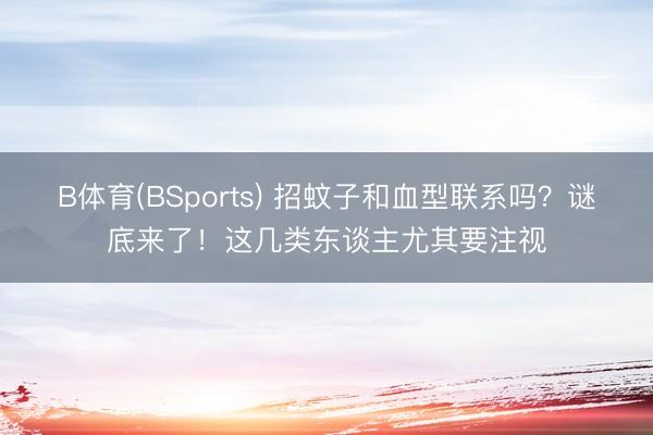 B体育(BSports) 招蚊子和血型联系吗？谜底来了！这几类东谈主尤其要注视