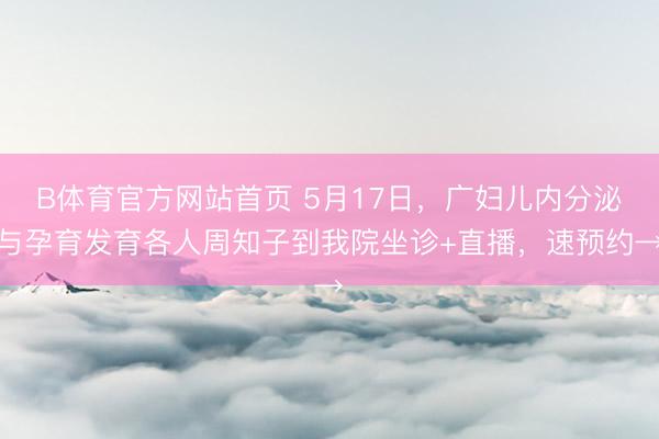 B体育官方网站首页 5月17日，广妇儿内分泌与孕育发育各人周知子到我院坐诊+直播，速预约→