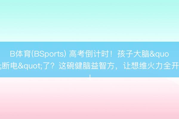 B体育(BSports) 高考倒计时！孩子大脑"断电"了？这碗健脑益智方，让想维火力全开！