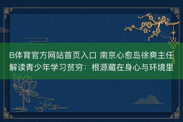 B体育官方网站首页入口 南京心愈岛徐爽主任解读青少年学习贫穷：根源藏在身心与环境里
