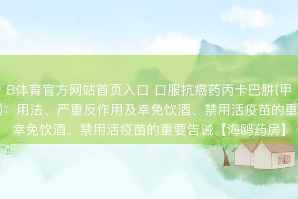 B体育官方网站首页入口 口服抗癌药丙卡巴肼(甲基苄肼、Matulane)：用法、严重反作用及幸免饮酒、禁用活疫苗的重要告诫【海鸥药房】