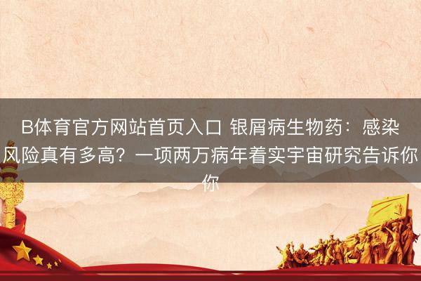 B体育官方网站首页入口 银屑病生物药：感染风险真有多高？一项两万病年着实宇宙研究告诉你