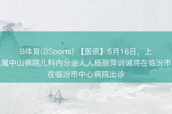 B体育(BSports) 【医讯】5月16日，上海复旦大学从属中山病院儿科内分泌人人杨丽萍训诫将在临汾市中心病院出诊