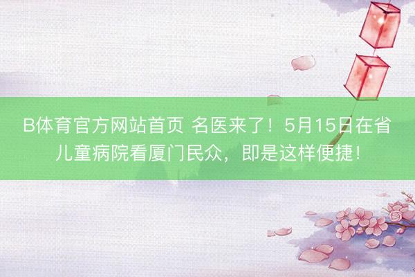 B体育官方网站首页 名医来了！5月15日在省儿童病院看厦门民众，即是这样便捷！