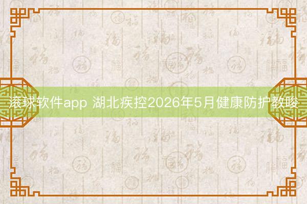 B体育官方网站首页 湖北疾控2026年5月健康防护教导