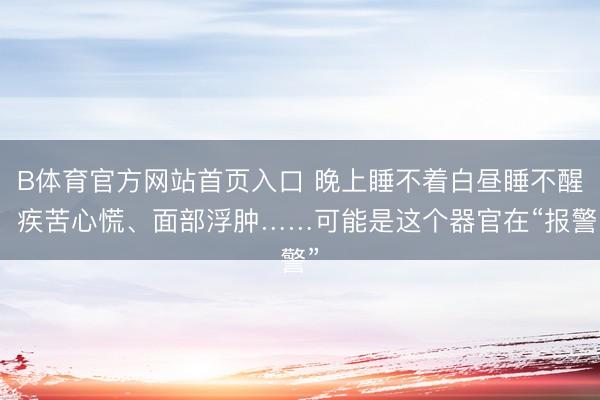 B体育官方网站首页入口 晚上睡不着白昼睡不醒、疾苦心慌、面部浮肿……可能是这个器官在“报警”