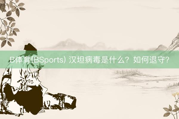 B体育(BSports) 汉坦病毒是什么？如何退守？