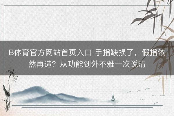 B体育官方网站首页入口 手指缺损了，假指依然再造？从功能到外不雅一次说清