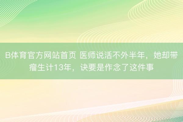 B体育官方网站首页 医师说活不外半年，她却带瘤生计13年，诀要是作念了这件事