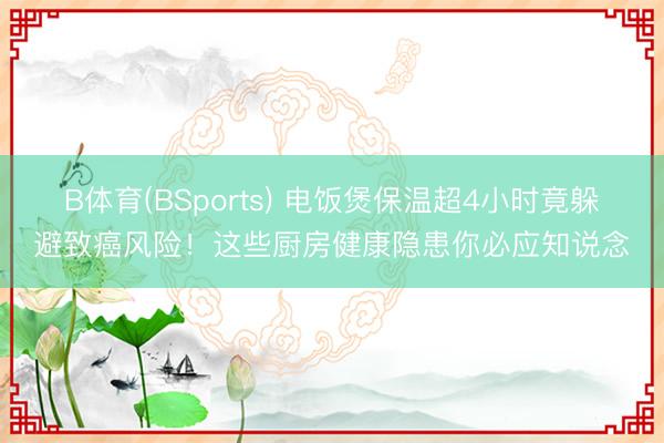 B体育(BSports) 电饭煲保温超4小时竟躲避致癌风险!这些厨房健康隐患你必应知说念