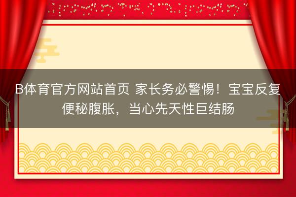 B体育官方网站首页 家长务必警惕！宝宝反复便秘腹胀，当心先天性巨结肠
