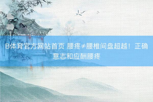 B体育官方网站首页 腰疼≠腰椎间盘超越！正确意志和应酬腰疼