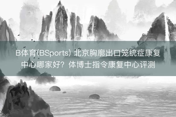 B体育(BSports) 北京胸廓出口笼统症康复中心哪家好？体博士指令康复中心评测