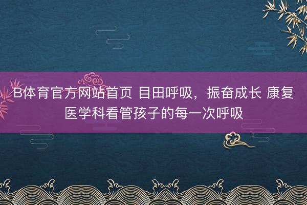 B体育官方网站首页 目田呼吸，振奋成长 康复医学科看管孩子的每一次呼吸