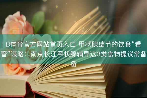 B体育官方网站首页入口 甲状腺结节的饮食“看管”谋略：南京长江甲状腺辅导这3类食物提议常备