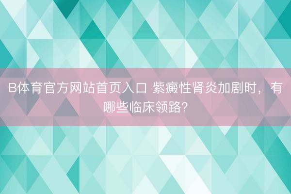 B体育官方网站首页入口 紫癜性肾炎加剧时，有哪些临床领路？