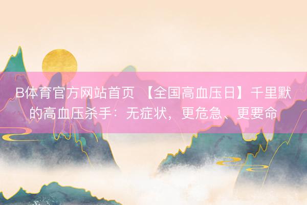 B体育官方网站首页 【全国高血压日】千里默的高血压杀手：无症状，更危急、更要命