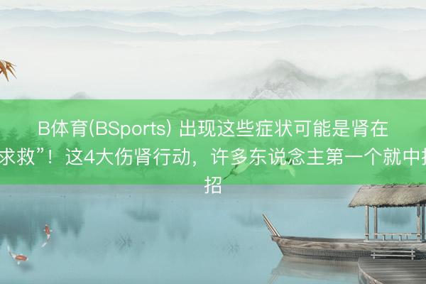 B体育(BSports) 出现这些症状可能是肾在“求救”！这4大伤肾行动，许多东说念主第一个就中招