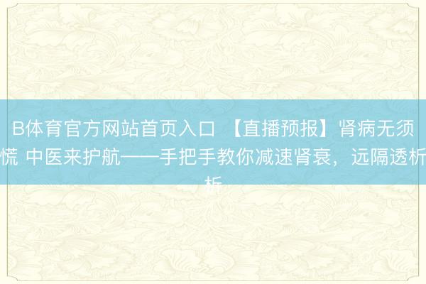 B体育官方网站首页入口 【直播预报】肾病无须慌 中医来护航——手把手教你减速肾衰，远隔透析