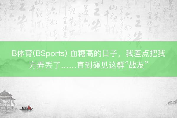 B体育(BSports) 血糖高的日子，我差点把我方弄丢了……直到碰见这群“战友”