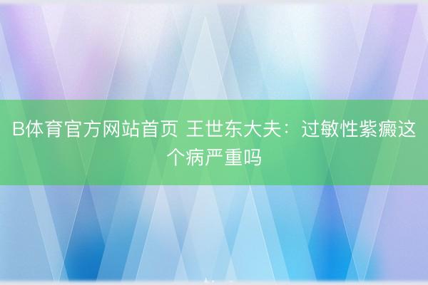 B体育官方网站首页 王世东大夫：过敏性紫癜这个病严重吗
