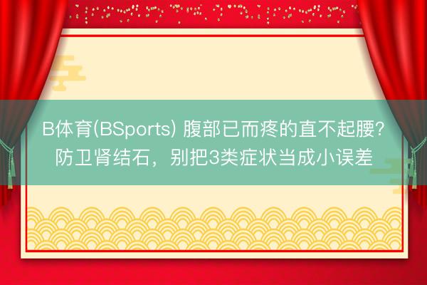 B体育(BSports) 腹部已而疼的直不起腰？防卫肾结石，别把3类症状当成小误差