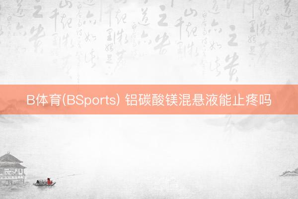 B体育(BSports) 铝碳酸镁混悬液能止疼吗