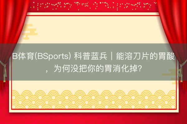 B体育(BSports) 科普蓝兵｜能溶刀片的胃酸，为何没把你的胃消化掉？