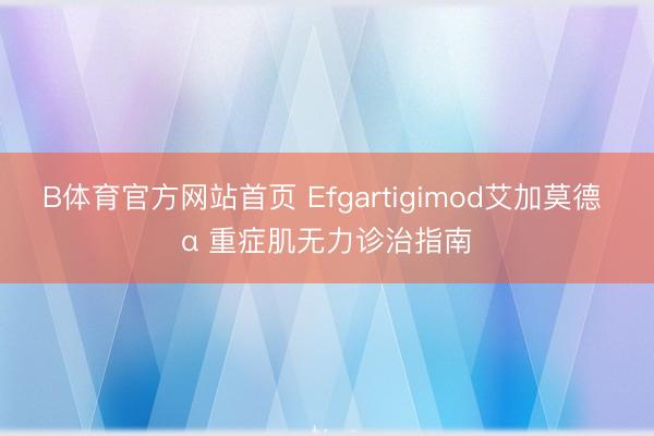 B体育官方网站首页 Efgartigimod艾加莫德 α 重症肌无力诊治指南