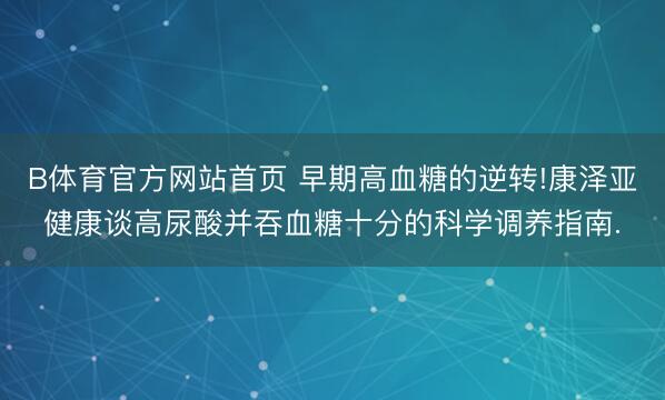 B体育官方网站首页 早期高血糖的逆转!康泽亚健康谈高尿酸并吞血糖十分的科学调养指南.