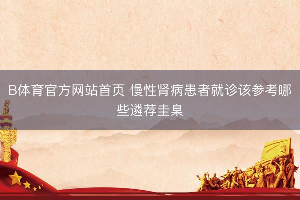 B体育官方网站首页 慢性肾病患者就诊该参考哪些遴荐圭臬